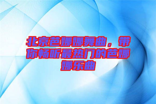 北京芭娜娜舞曲，帶你暢聽(tīng)最熱門的芭娜娜樂(lè)曲