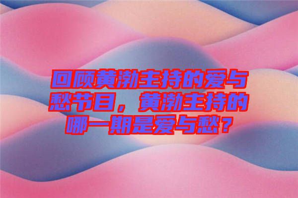 回顧黃渤主持的愛與愁節(jié)目，黃渤主持的哪一期是愛與愁？