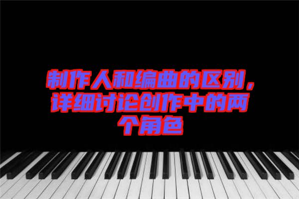 制作人和編曲的區(qū)別，詳細(xì)討論創(chuàng)作中的兩個角色