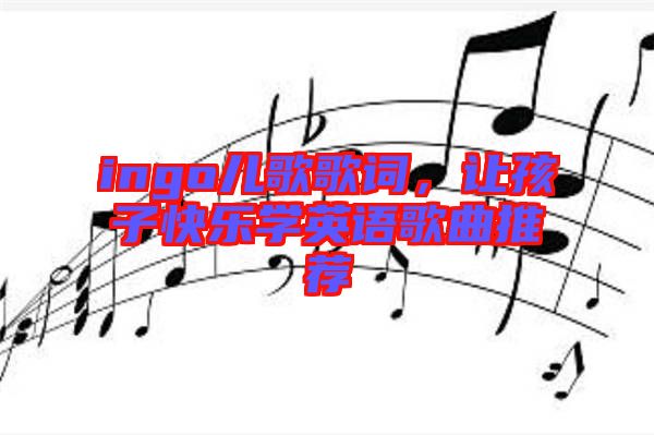 ingo兒歌歌詞，讓孩子快樂(lè)學(xué)英語(yǔ)歌曲推薦
