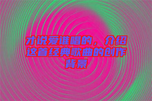 才說愛誰唱的，介紹這首經(jīng)典歌曲的創(chuàng)作背景
