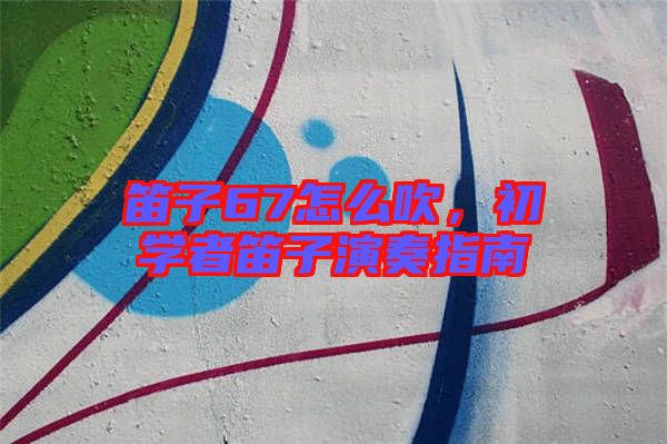 笛子67怎么吹，初學者笛子演奏指南