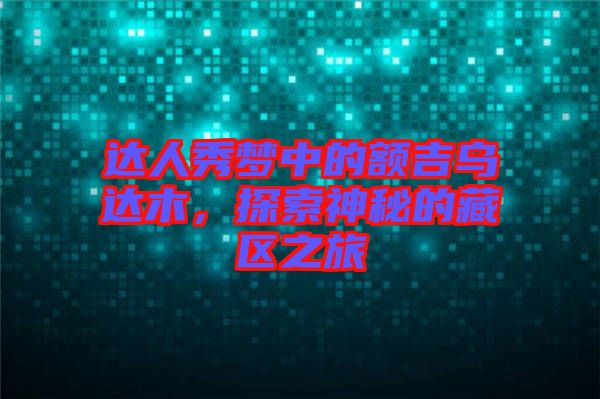 達(dá)人秀夢(mèng)中的額吉烏達(dá)木，探索神秘的藏區(qū)之旅