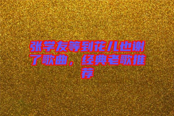 張學(xué)友等到花兒也謝了歌曲，經(jīng)典老歌推薦