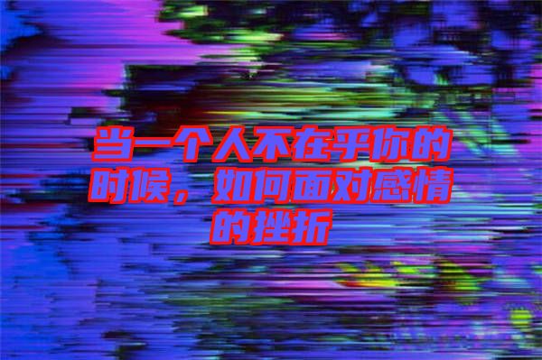 當(dāng)一個人不在乎你的時候，如何面對感情的挫折
