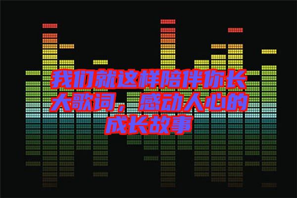 我們就這樣陪伴你長大歌詞，感動人心的成長故事