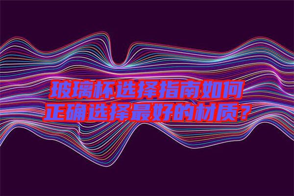 玻璃杯選擇指南如何正確選擇最好的材質(zhì)？