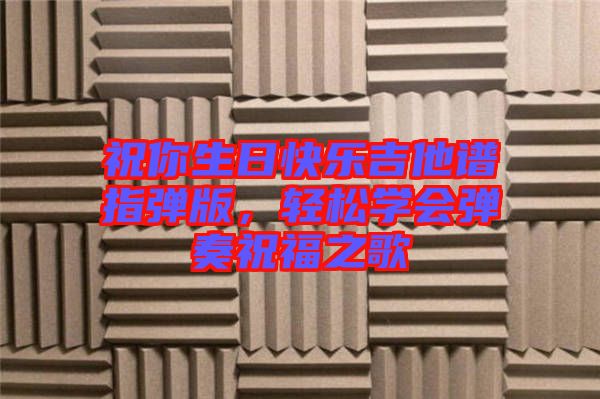 祝你生日快樂(lè)吉他譜指彈版，輕松學(xué)會(huì)彈奏祝福之歌