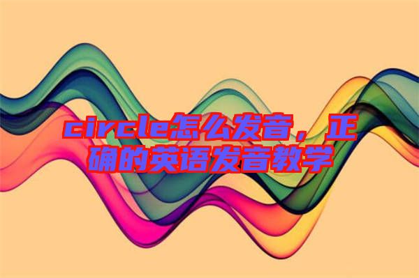 circle怎么發(fā)音，正確的英語發(fā)音教學