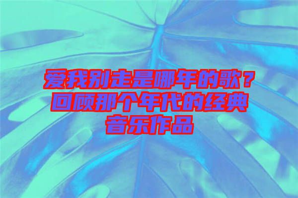 愛我別走是哪年的歌？回顧那個年代的經(jīng)典音樂作品