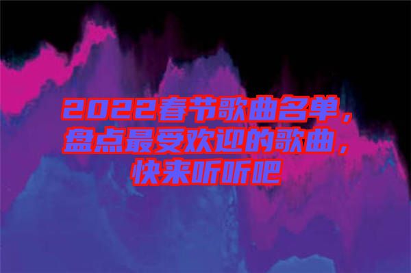 2022春節(jié)歌曲名單，盤(pán)點(diǎn)最受歡迎的歌曲，快來(lái)聽(tīng)聽(tīng)吧