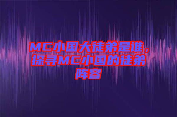 MC小國(guó)大徒弟是誰(shuí)，探尋MC小國(guó)的徒弟陣容