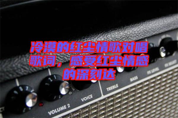 冷漠的紅塵情歌對唱歌詞，感受紅塵情感的深刻達(dá)