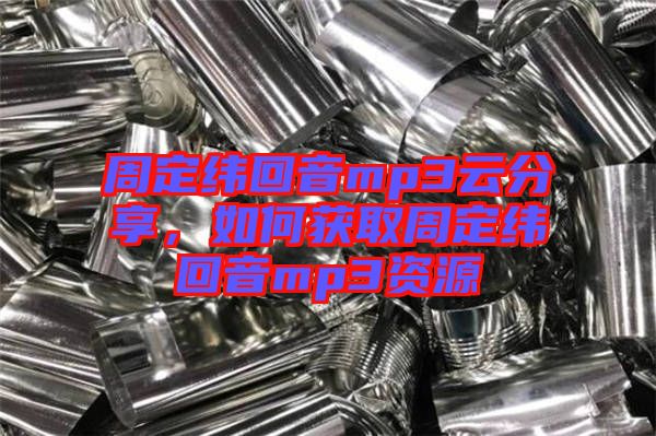 周定緯回音mp3云分享，如何獲取周定緯回音mp3資源