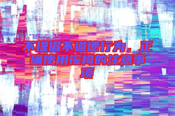 不提倡不道德行為，正確使用搖椅的注意事項(xiàng)