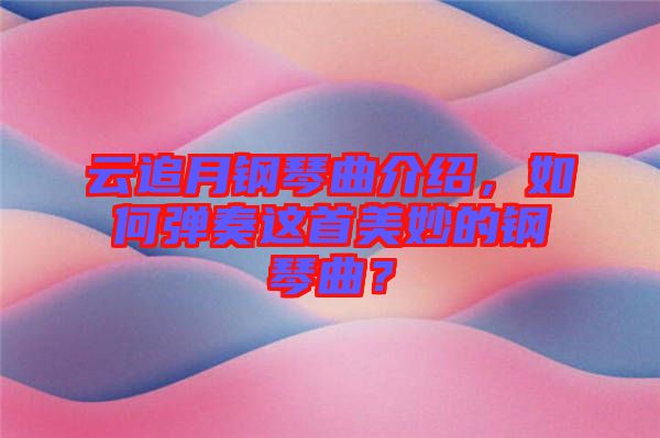 云追月鋼琴曲介紹，如何彈奏這首美妙的鋼琴曲？
