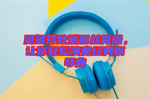 貝多芬致愛麗絲簡譜，讓你輕松演奏經(jīng)典鋼琴曲
