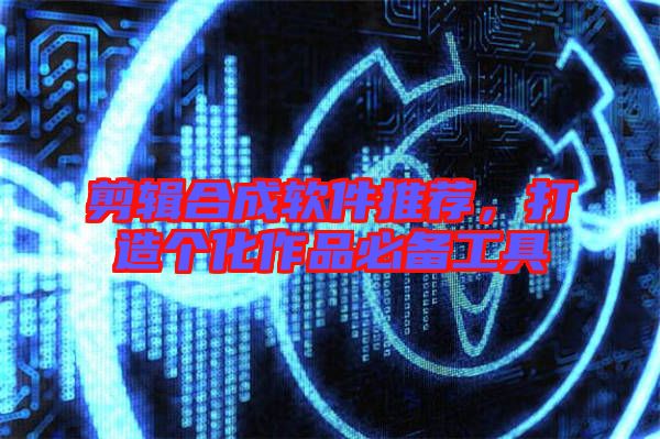 剪輯合成軟件推薦，打造個(gè)化作品必備工具
