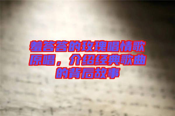 羞答答的玫瑰唱情歌原唱，介紹經(jīng)典歌曲的背后故事
