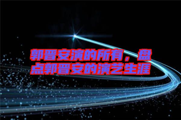 郭晉安演的所有，盤點(diǎn)郭晉安的演藝生涯