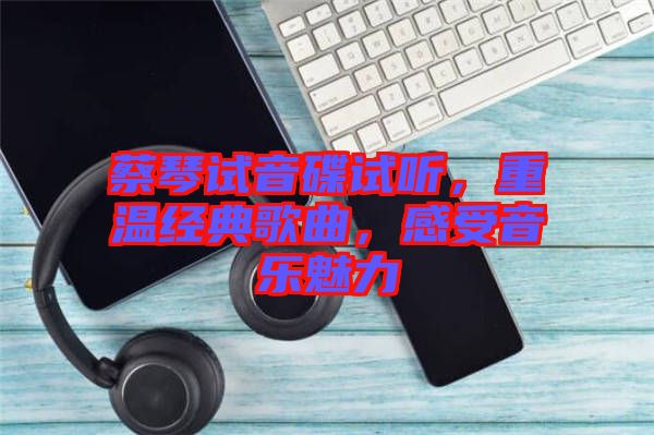 蔡琴試音碟試聽，重溫經典歌曲，感受音樂魅力