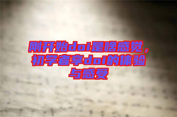 剛開(kāi)始doi是啥感覺(jué)，初學(xué)者享doi的體驗(yàn)與感受