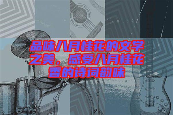 品味八月桂花的文學之美，感受八月桂花香的詩詞韻味