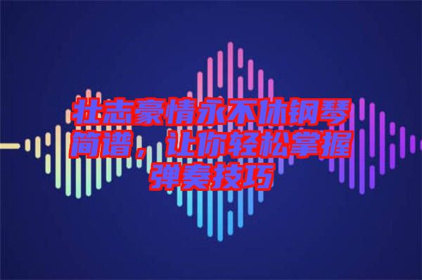 壯志豪情永不休鋼琴簡(jiǎn)譜，讓你輕松掌握彈奏技巧