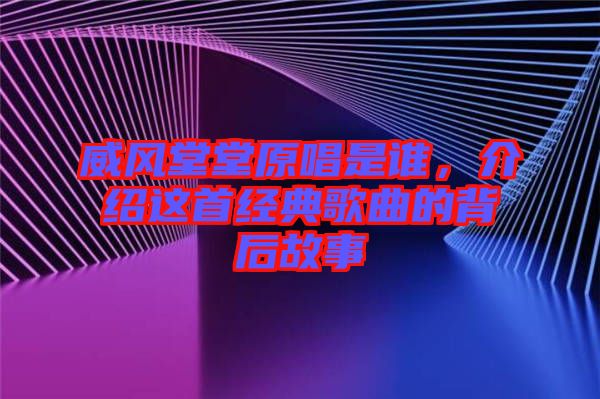威風堂堂原唱是誰，介紹這首經(jīng)典歌曲的背后故事