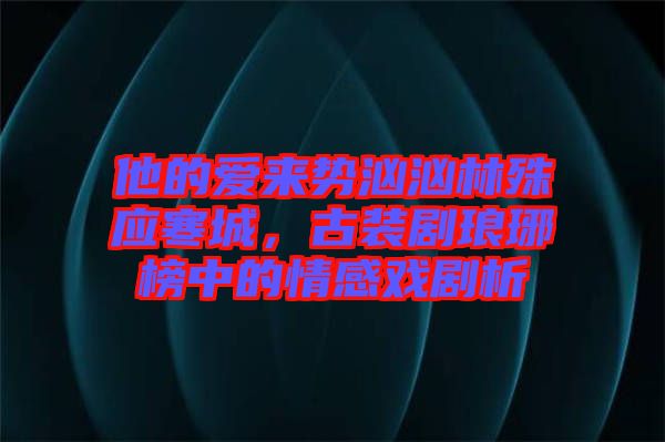 他的愛來勢洶洶林殊應(yīng)寒城，古裝劇瑯琊榜中的情感戲劇析