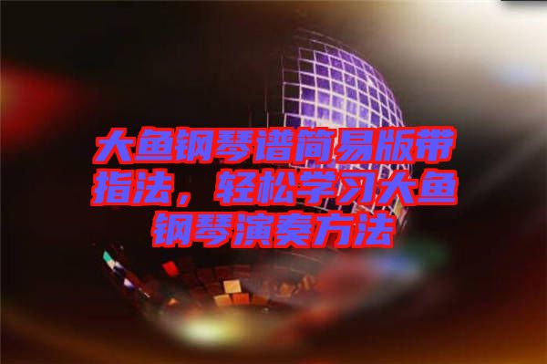大魚鋼琴譜簡易版帶指法，輕松學(xué)習(xí)大魚鋼琴演奏方法