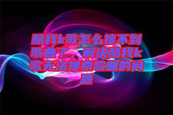 酷我k歌怎么搜不到歌曲了，解決酷我k歌無(wú)法搜索歌曲的問(wèn)題