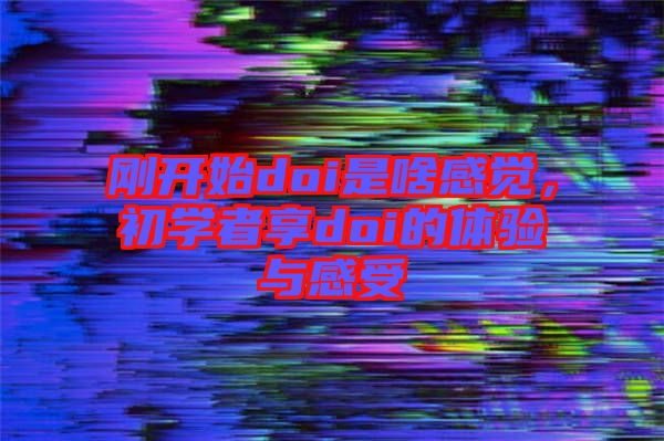 剛開始doi是啥感覺，初學(xué)者享doi的體驗(yàn)與感受