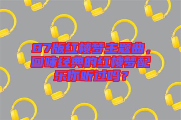 87版紅樓夢主題曲，回味經典的紅樓夢配樂你聽過嗎？