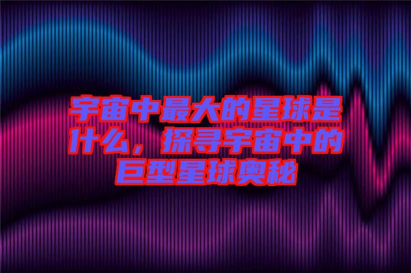 宇宙中最大的星球是什么，探尋宇宙中的巨型星球奧秘