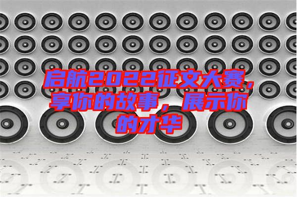 啟航2022征文大賽，享你的故事，展示你的才華