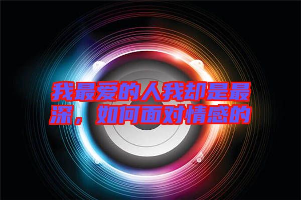 我最?lèi)?ài)的人我卻是最深，如何面對(duì)情感的