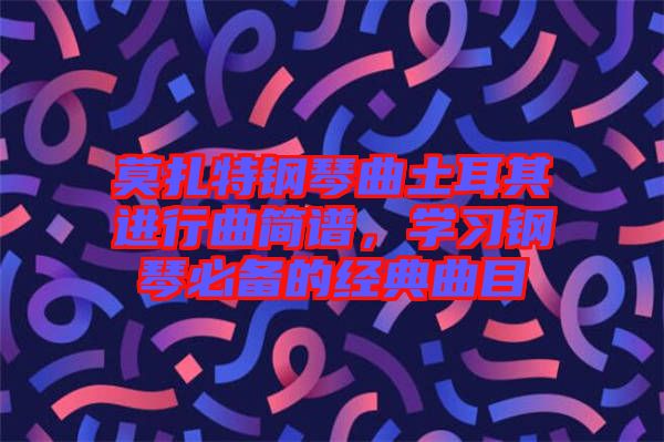 莫扎特鋼琴曲土耳其進(jìn)行曲簡譜，學(xué)習(xí)鋼琴必備的經(jīng)典曲目