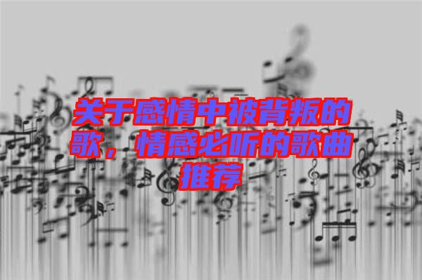 關于感情中被背叛的歌，情感必聽的歌曲推薦