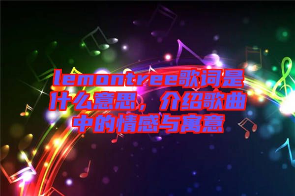 lemontree歌詞是什么意思，介紹歌曲中的情感與寓意