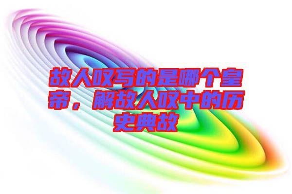 故人嘆寫(xiě)的是哪個(gè)皇帝，解故人嘆中的歷史典故