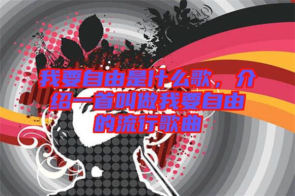 我要自由是什么歌，介紹一首叫做我要自由的流行歌曲