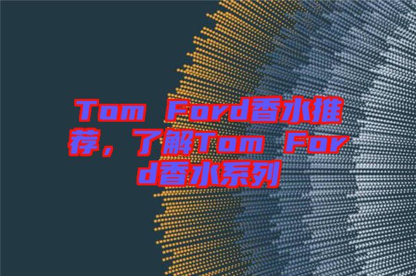 Tom Ford香水推薦，了解Tom Ford香水系列