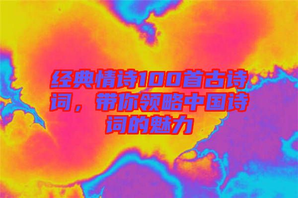 經(jīng)典情詩100首古詩詞，帶你領(lǐng)略中國詩詞的魅力