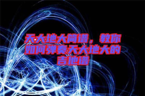 天大地大簡譜，教你如何彈奏天大地大的吉他譜