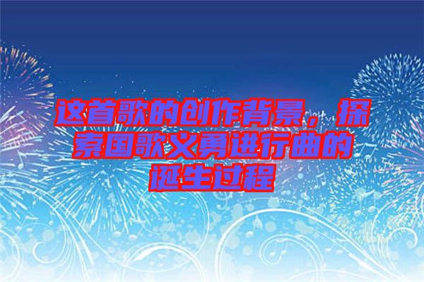 這首歌的創(chuàng)作背景，探索國(guó)歌義勇進(jìn)行曲的誕生過(guò)程