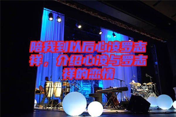 陪我到以后心凌羅志祥，介紹心凌與羅志祥的戀情
