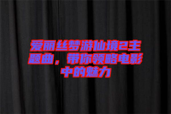 愛麗絲夢(mèng)游仙境2主題曲，帶你領(lǐng)略電影中的魅力