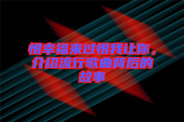 恨幸福來過恨我讓你，介紹流行歌曲背后的故事