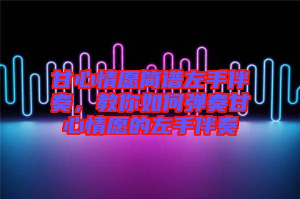 甘心情愿簡(jiǎn)譜左手伴奏，教你如何彈奏甘心情愿的左手伴奏